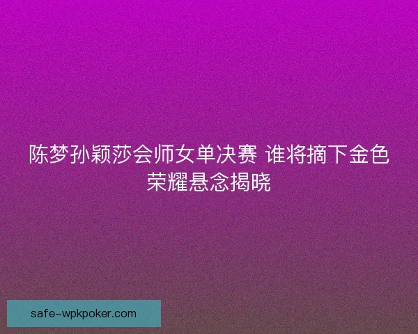 陈梦孙颖莎会师女单决赛 谁将摘下金色荣耀悬念揭晓