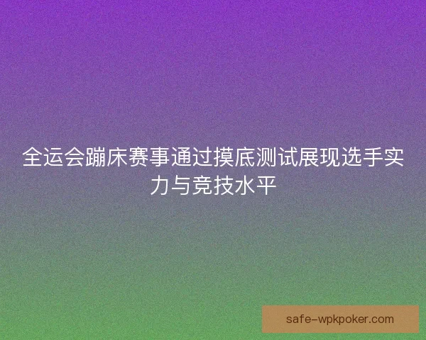 全运会蹦床赛事通过摸底测试展现选手实力与竞技水平