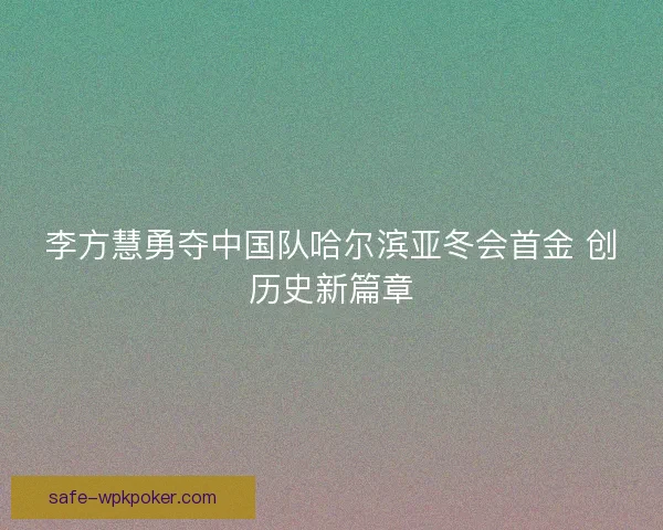 李方慧勇夺中国队哈尔滨亚冬会首金 创历史新篇章