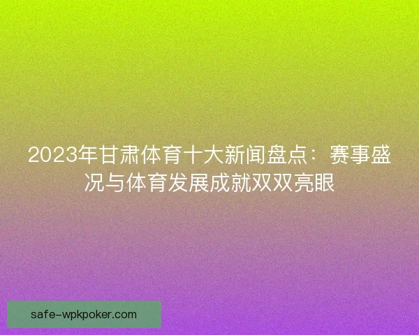 2023年甘肃体育十大新闻盘点：赛事盛况与体育发展成就双双亮眼