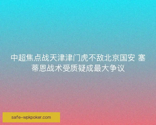 中超焦点战天津津门虎不敌北京国安 塞蒂恩战术受质疑成最大争议