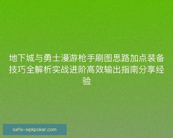 地下城与勇士漫游枪手刷图思路加点装备技巧全解析实战进阶高效输出指南分享经验
